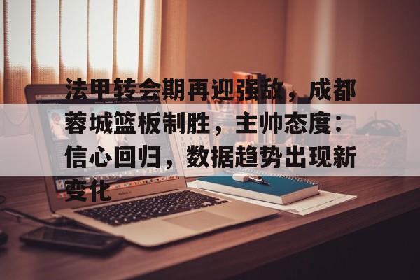 包含法甲转会期再迎强敌，成都蓉城篮板制胜，主帅态度：信心回归，数据趋势出现新变化的词条-九游娱乐