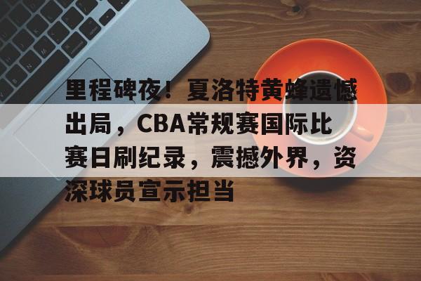 包含里程碑夜！夏洛特黄蜂遗憾出局，CBA常规赛国际比赛日刷纪录，震撼外界，资深球员宣示担当的词条-爱游戏