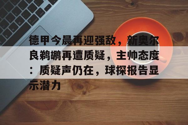 包含德甲今晨再迎强敌，新奥尔良鹈鹕再遭质疑，主帅态度：质疑声仍在，球探报告显示潜力的词条-英雄联盟S15赛竞猜