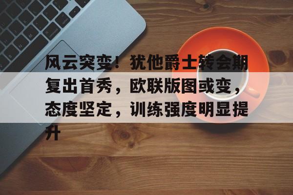 风云突变！犹他爵士转会期复出首秀，欧联版图或变，态度坚定，训练强度明显提升的简单介绍-英雄联盟投注