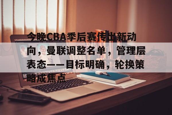 今晚CBA季后赛传出新动向，曼联调整名单，管理层表态——目标明确，轮换策略成焦点的简单介绍-九游娱乐