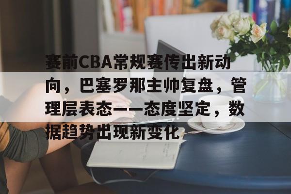 关于赛前CBA常规赛传出新动向，巴塞罗那主帅复盘，管理层表态——态度坚定，数据趋势出现新变化的信息-乐竞体育